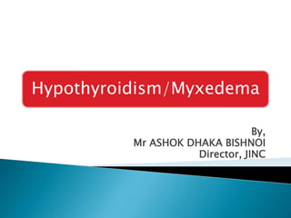 Hypothyroidism/Myxedema
By,
Mr ASHOK DHAKA BISHNOI
Director, JINC
 