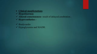  Clinical manifestations:
 Hypothermia
 Altered consciousness- result of delayed cerebration .
 Hypoventilation -
 Bradycardia
 Hypoglycemia and SIADH.
 