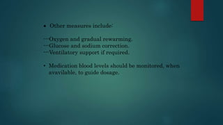  Other measures include:
---Oxygen and gradual rewarming.
---Glucose and sodium correction.
---Ventilatory support if required.
• Medication blood levels should be monitored, when
avavilable, to guide dosage.
 
