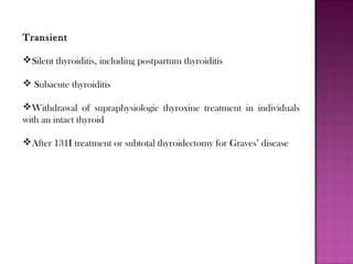 Transient
Silent thyroiditis, including postpartum thyroiditis
 Subacute thyroiditis
Withdrawal of supraphysiologic thyroxine treatment in individuals
with an intact thyroid
After 131I treatment or subtotal thyroidectomy for Graves’ disease
 