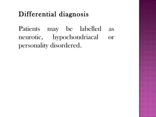 Differential diagnosis
Patients may be labelled as
neurotic, hypochondriacal or
personality disordered.
 