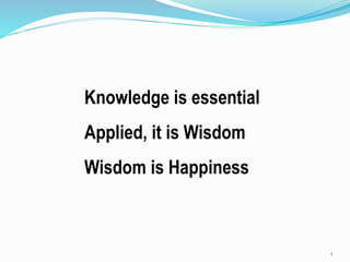 1
Knowledge is essential
Applied, it is Wisdom
Wisdom is Happiness
 