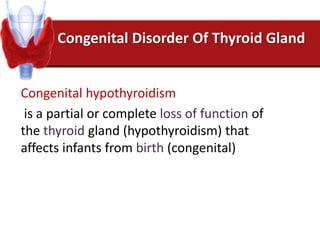 Congenital Disorder Of Thyroid Gland
Congenital hypothyroidism
is a partial or complete loss of function of
the thyroid gland (hypothyroidism) that
affects infants from birth (congenital)
 