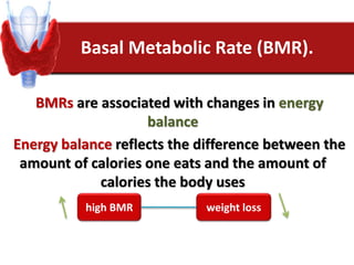 Basal Metabolic Rate (BMR).
BMRs are associated with changes in energy
balance
Energy balance reflects the difference between the
amount of calories one eats and the amount of
calories the body uses
high BMR weight loss
 