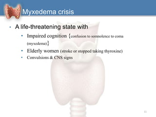 Myxedema crisis
• A life-threatening state with
• Impaired cognition {confusion to somnolence to coma
(myxedema)}
• Elderly women (stroke or stopped taking thyroxine)
• Convulsions & CNS signs
11
 