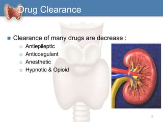 Drug Clearance
 Clearance of many drugs are decrease :
o Antiepileptic
o Anticoagulant
o Anesthetic
o Hypnotic & Opioid
21
 