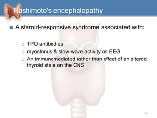 Hashimoto's encephalopathy
 A steroid-responsive syndrome associated with:
o TPO antibodies
o myoclonus & slow-wave activity on EEG
o An immunemediated rather than effect of an altered
thyroid state on the CNS
22
 