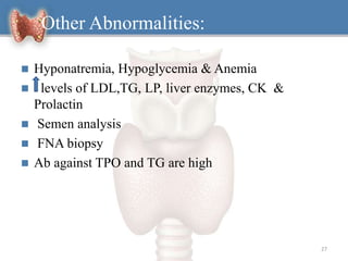  Hyponatremia, Hypoglycemia & Anemia
 levels of LDL,TG, LP, liver enzymes, CK &
Prolactin
 Semen analysis
 FNA biopsy
 Ab against TPO and TG are high
27
Other Abnormalities:
 