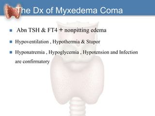 The Dx of Myxedema Coma
 Abn TSH & FT4 + nonpitting edema
 Hypoventilation , Hypothermia & Stupor
 Hyponatremia , Hypoglycemia , Hypotension and Infection
are confirmatory
 