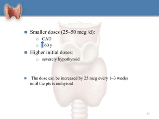  Smaller doses (25–50 mcg /d):
o CAD
o 60 y
 Higher initial doses:
o severely hypothyroid
 The dose can be increased by 25 mcg every 1–3 weeks
until the pts is euthyroid
33
 
