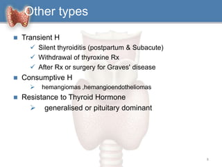 Other types
 Transient H
 Silent thyroiditis (postpartum & Subacute)
 Withdrawal of thyroxine Rx
 After Rx or surgery for Graves' disease
 Consumptive H
 hemangiomas ,hemangioendotheliomas
 Resistance to Thyroid Hormone
 generalised or pituitary dominant
8
 