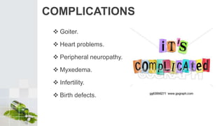 COMPLICATIONS
 Goiter.
 Heart problems.
 Peripheral neuropathy.
 Myxedema.
 Infertility.
 Birth defects.
 