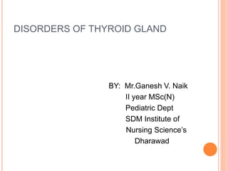 DISORDERS OF THYROID GLAND
BY: Mr.Ganesh V. Naik
II year MSc(N)
Pediatric Dept
SDM Institute of
Nursing Science’s
Dharawad
 