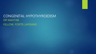 CONGENITAL HYPOTHYROIDISM
DR MAHTAB
FELLOW, FORTIS LAFEMME
 