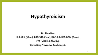 Hypothyroidism
Dr. Rima Das.
B.A.M.S. (Mum); PGDEMS (Pune); DACLS, DIHM, DDM (Pune);
FPC (M.U.H.S; Nashik).
Consulting Preventive Cardiologist.
1
 