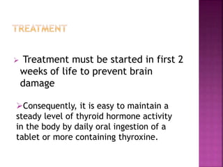  Treatment must be started in first 2
weeks of life to prevent brain
damage
Consequently, it is easy to maintain a
steady level of thyroid hormone activity
in the body by daily oral ingestion of a
tablet or more containing thyroxine.
 