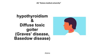 hypothyroidism
&
Diffuse toxic
goiter
(Graves' disease,
Basedow disease)
JSC “Astana medical university”
Astana
 