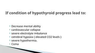  Decrease mental ability
 cardiovascular collapse
 severe electrolyte imbalance
 cetrebral hypoxia { elevated CO2 levels }
 severe hypothermia.
 Coma
If condition of hypothyroid progress lead to:
 