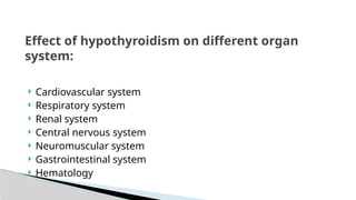  Cardiovascular system
 Respiratory system
 Renal system
 Central nervous system
 Neuromuscular system
 Gastrointestinal system
 Hematology
Effect of hypothyroidism on different organ
system:
 