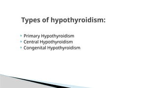  Primary Hypothyroidism
 Central Hypothyroidism
 Congenital Hypothyroidism
Types of hypothyroidism:
 