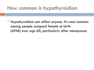 How common is hypothyroidism
 Hypothyroidism can affect anyone. It’s most common
among people assigned female at birth
(AFAB) over age 60, particularly after menopause.
 