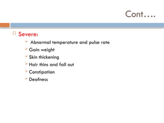 Cont….
 Severe:
 Abnormal temperature and pulse rate
 Gain weight
 Skin thickening
 Hair thins and fall out
 Constipation
 Deafness
 