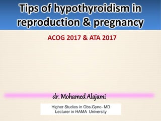 dr. MohamedAlajami
Higher Studies in Obs.Gyne- MD
Lecturer in HAMA University
Tips of hypothyroidism in
reproduction & pregnancy
ACOG 2017 & ATA 2017
 
