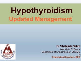 Hypothyroidism
Updated Management
Dr Shahjada Selim
Associate Professor
Department of Endocrinology, BSMMU
&
Organizing Secretary, BES
 
