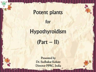 Potent plants
for
Hypothyroidism
(Part – II)
Presented by
Dr. Sudhakar Kokate
Director PPRC, India
 