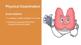 Physical Examination
Auscultation
 Localized audible vibration of a bruit
 Indicates increased blood flow
through the thyroid gland
 
