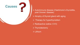  Autoimmune disease (Hashimoto’s thyroiditis,
post Graves’ disease)
 Atrophy of thyroid gland with aging
 Therapy for hyperthyroidism
 Radioactive iodine (131I)
 Thyroidectomy
 Lithium
Causes
 