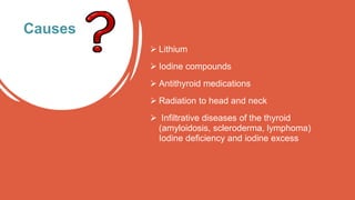  Lithium
 Iodine compounds
 Antithyroid medications
 Radiation to head and neck
 Infiltrative diseases of the thyroid
(amyloidosis, scleroderma, lymphoma)
Iodine deficiency and iodine excess
Causes
 