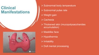  Subnormal body temperature
 Subnormal pulse rate
 Weight gain
 Cachexia
 Thickened skin (mucopolysaccharides
accumulation)
 Masklike face
 Hypothermia
 Irritability
 Dull mental processing
Clinical
Manifestations
 