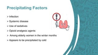 Precipitating Factors
 Infection
 Systemic disease
 Use of sedatives
 Opioid analgesic agents
 Among elderly women in the winter months
 Appears to be precipitated by cold
 
