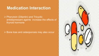 Medication Interaction
 Phenytoin (Dilantin) and Tricyclic
antidepressant agents increase the effects of
thyroid hormone
 Bone loss and osteoporosis may also occur
 