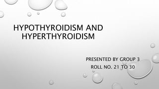 HYPOTHYROIDISM AND
HYPERTHYROIDISM
PRESENTED BY GROUP 3
ROLL NO. 21 TO 30
 