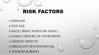 RISK FACTORS
 FEMALES
 OLD AGE
 RACE ( BEING WHITE OR ASIAN )
 FAMILY HISTORY OF THYROIDITIS
 GENETIC DEFECTS
 PREGNANT OR POSTPARTUM
 THYROID SURGERY
 