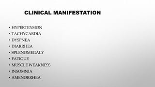 CLINICAL MANIFESTATION
• HYPERTENSION
• TACHYCARDIA
• DYSPNEA
• DIARRHEA
• SPLENOMEGALY
• FATIGUE
• MUSCLE WEAKNESS
• INSOMNIA
• AMENORRHEA
 