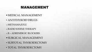 MANAGEMENT
 MEDICAL MANAGEMENT
• ANTITHYROID DRUGS
o METHAMAZOLE
o RADIO IODINE THERAPY
oB – ADRENERGIC BLOCKERS
 SURGICAL MANAGEMENT
• SUBTOTAL THYROIDECTOMY
• TOTAL THYROIDECTOMY
 