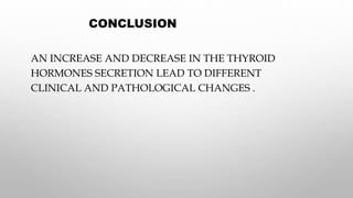 CONCLUSION
AN INCREASE AND DECREASE IN THE THYROID
HORMONES SECRETION LEAD TO DIFFERENT
CLINICAL AND PATHOLOGICAL CHANGES .
 