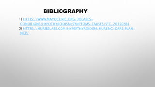 BIBLIOGRAPHY
1) HTTPS://WWW.MAYOCLINIC.ORG/DISEASES-
CONDITIONS/HYPOTHYROIDISM/SYMPTOMS-CAUSES/SYC-20350284
2) HTTPS://NURSESLABS.COM/HYPERTHYROIDISM-NURSING-CARE-PLAN-
NCP/
 