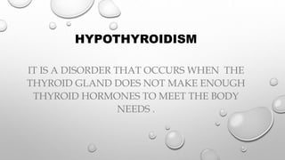 HYPOTHYROIDISM
IT IS A DISORDER THAT OCCURS WHEN THE
THYROID GLAND DOES NOT MAKE ENOUGH
THYROID HORMONES TO MEET THE BODY
NEEDS .
 