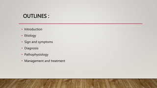 OUTLINES :
• Introduction
• Etiology
• Sign and symptoms
• Diagnosis
• Pathophysiology
• Management and treatment
 