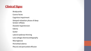 Clinical Signs
Bradycardia
Coarse facies
Cognitive impairment
Delayed relaxation phase of deep
tendon reflexes
Diastolic hypertension
Edema
Goiter
Lateral eyebrow thinning
Low-voltage electrocardiography
Macroglossia
Periorbital edema
Pleural and pericardial effusion
 