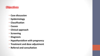 Objectives
• Case discussion
• Epidemiology
• Classification
• Causes
• Clinical approach
• Screening
• Diagnosis
• Hypothyroidism with pregnancy
• Treatment and dose adjustment
• Referral and consultation
 