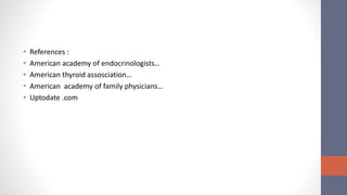 • References :
• American academy of endocrinologists…
• American thyroid assosciation…
• American academy of family physicians…
• Uptodate .com
 
