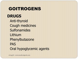 GOITROGENS
DRUGS
 Anti-thyroid
 Cough medicines
 Sulfonamides
 Lithium
 Phenylbutazone
 PAS
 Oral hypoglycemic agents
vitrag24 - www.medicalgeek.com
 