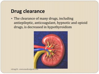 Drug clearance
 The clearance of many drugs, including
   antiepileptic, anticoagulant, hypnotic and opioid
   drugs, is decreased in hypothyroidism




vitrag24 - www.medicalgeek.com
 