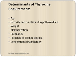 Determinants of Thyroxine
Requirements

 Age
 Severity and duration of hypothyroidism
 Weight
 Malabsorption
 Pregnancy
 Presence of cardiac disease
 Concomitant drug therapy



vitrag24 - www.medicalgeek.com
 
