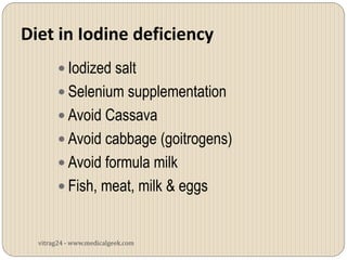 Diet in Iodine deficiency
         Iodized salt
         Selenium supplementation
         Avoid Cassava
         Avoid cabbage (goitrogens)
         Avoid formula milk
         Fish, meat, milk & eggs


  vitrag24 - www.medicalgeek.com
 